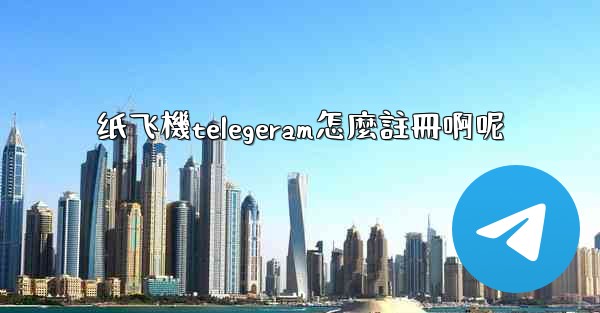 纸飞機telegeram怎麼註冊啊呢
