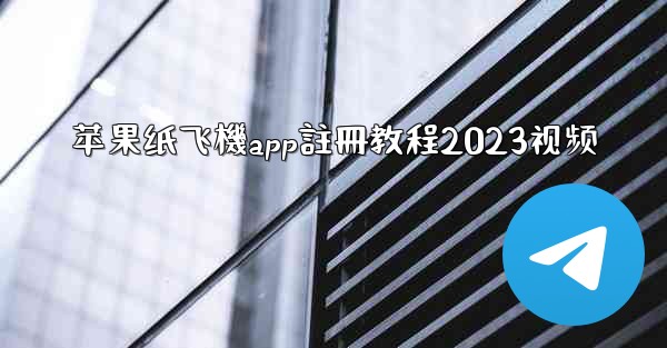 苹果纸飞機app註冊教程2023视频