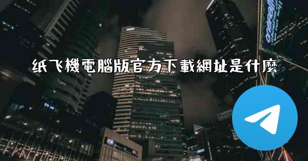 纸飞機電腦版官方下載網址是什麼