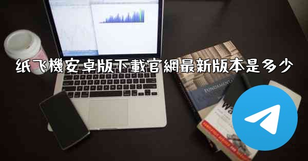 <b>纸飞機安卓版下載官網最新版本是多少</b>