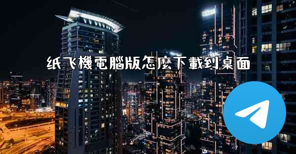 纸飞機電腦版怎麼下載到桌面