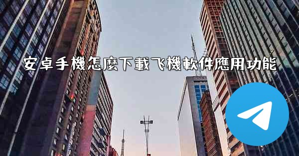 安卓手機怎麼下載飞機軟件應用功能