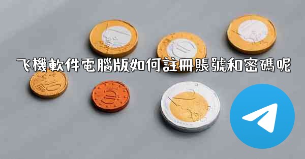 飞機軟件電腦版如何註冊賬號和密碼呢
