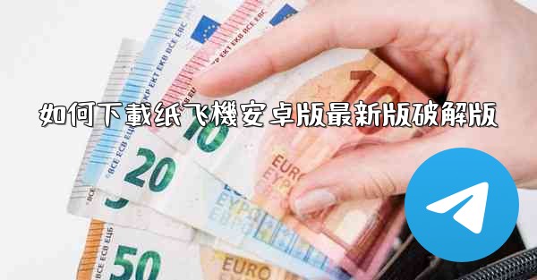 如何下載纸飞機安卓版最新版破解版