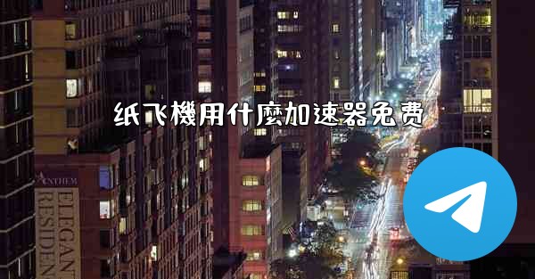 <b>纸飞機用什麼加速器免费</b>