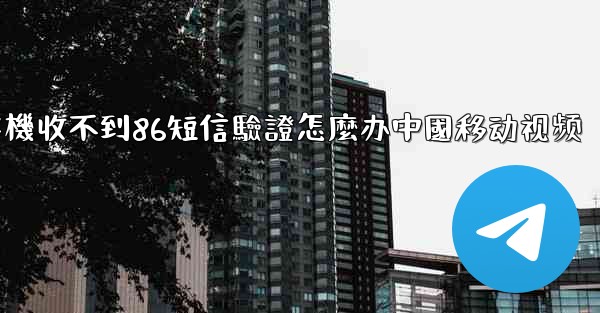 <b>纸飞機收不到86短信驗證怎麼办中國移动视频</b>