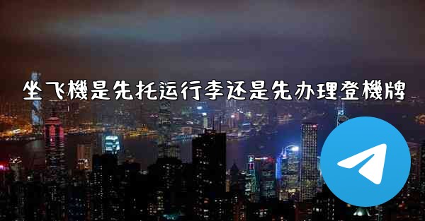 坐飞機是先托运行李还是先办理登機牌