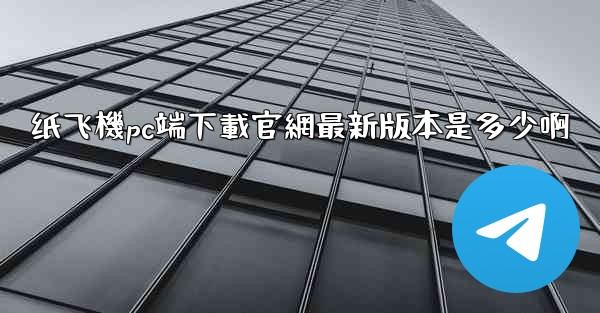 纸飞機pc端下載官網最新版本是多少啊