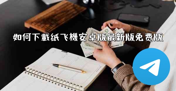 如何下載纸飞機安卓版最新版免费版
