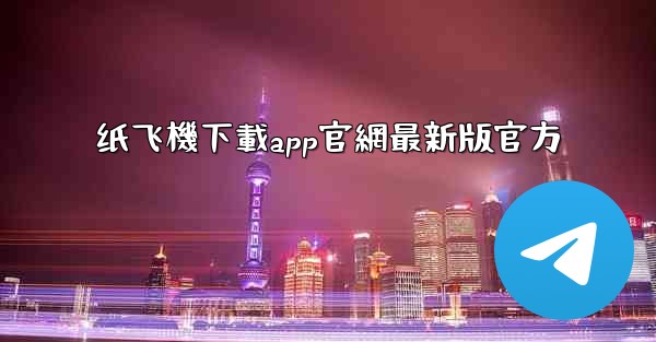 纸飞機下載app官網最新版官方