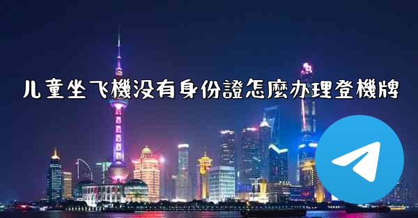 儿童坐飞機没有身份證怎麼办理登機牌