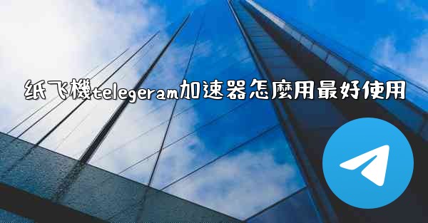 纸飞機telegeram加速器怎麼用最好使用