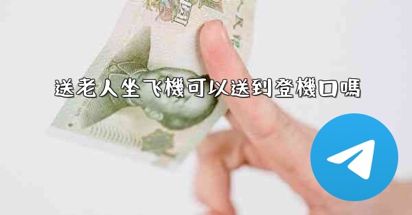 送老人坐飞機可以送到登機口嗎