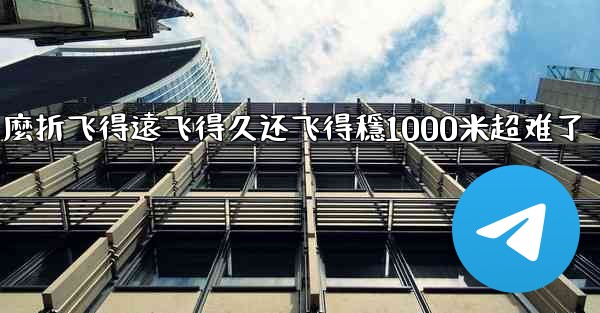 纸飞機怎麼折飞得遠飞得久还飞得穩1000米超难了