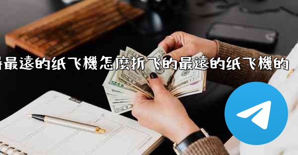 纸飞機怎麼折飞得遠飞得久簡單空中之王十大飞得最遠的纸飞機怎麼折飞的最遠的纸飞機的