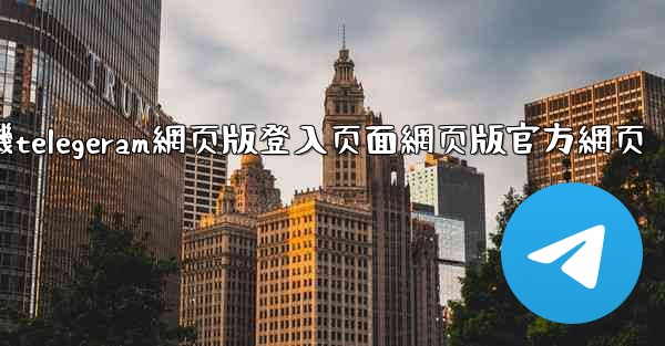 纸飞機telegeram網页版登入页面網页版官方網页