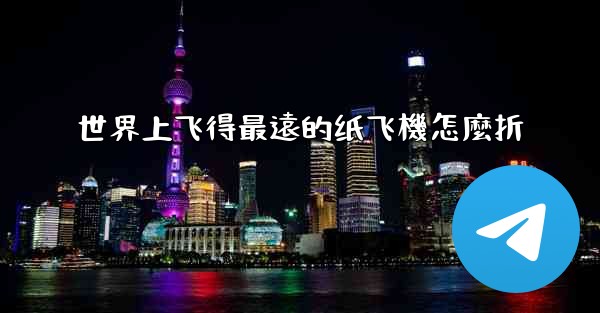 世界上飞得最遠的纸飞機怎麼折