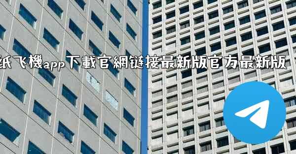 纸飞機app下載官網链接最新版官方最新版