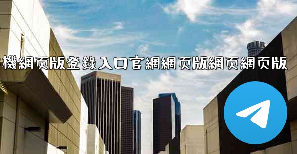 纸飞機網页版登錄入口官網網页版網页網页版
