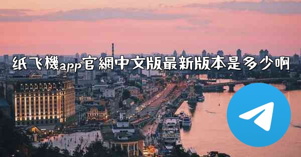 纸飞機app官網中文版最新版本是多少啊