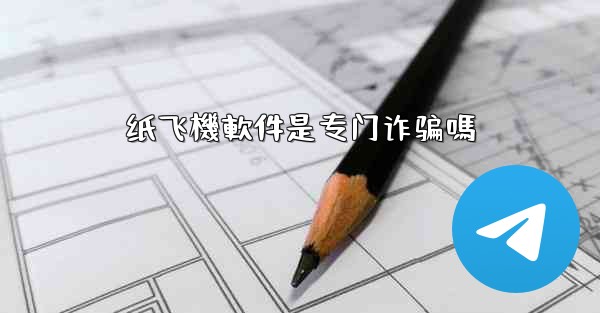 纸飞機軟件是专门诈骗嗎