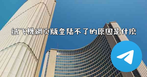 纸飞機網页版登陆不了的原因是什麼