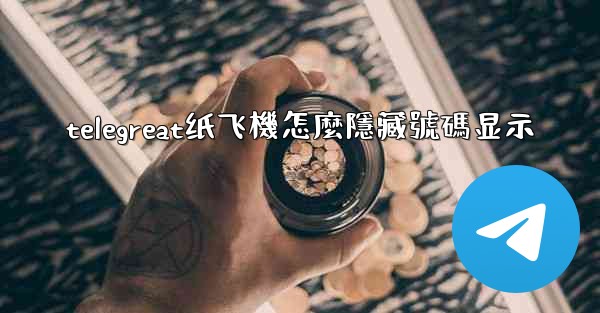 telegreat纸飞機怎麼隱藏號碼显示