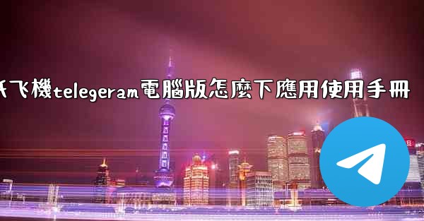 纸飞機telegeram電腦版怎麼下應用使用手冊