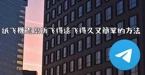 纸飞機怎麼折飞得遠飞得久又簡單的方法