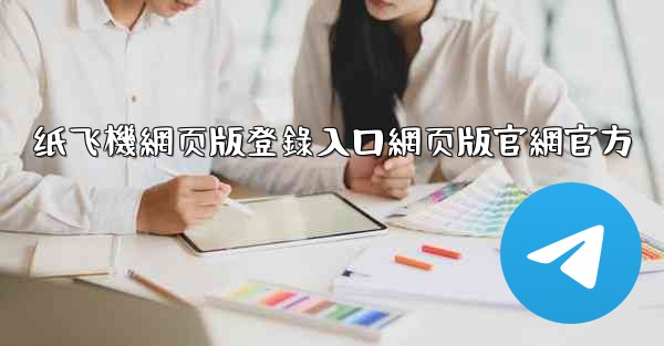 纸飞機網页版登錄入口網页版官網官方