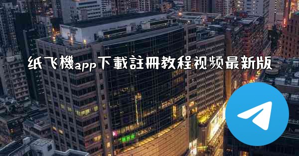 纸飞機app下載註冊教程视频最新版