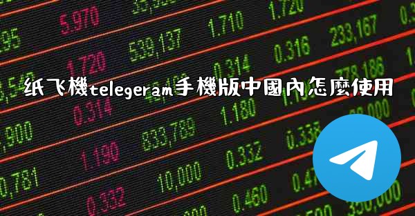 纸飞機telegeram手機版中國內怎麼使用