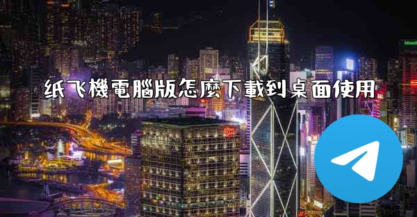 纸飞機電腦版怎麼下載到桌面使用