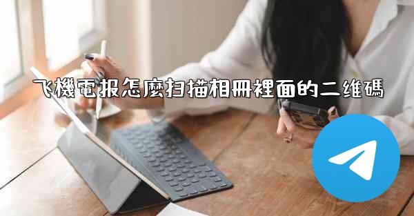 飞機電报怎麼扫描相冊裡面的二维碼