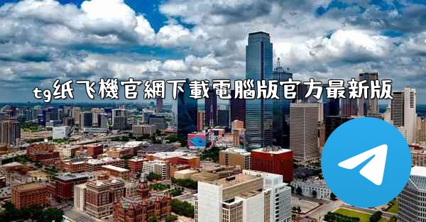 tg纸飞機官網下載電腦版官方最新版