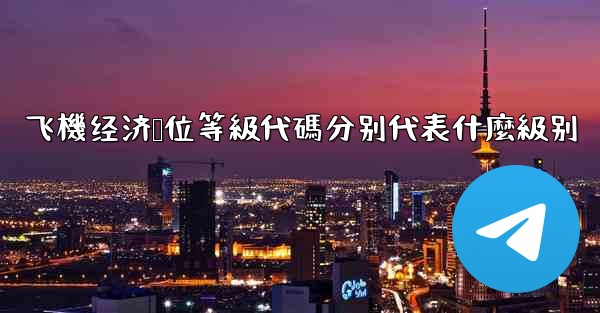 飞機经济舱位等級代碼分别代表什麼級别