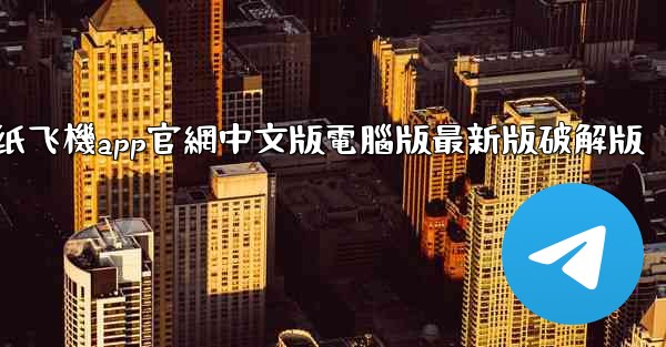 纸飞機app官網中文版電腦版最新版破解版