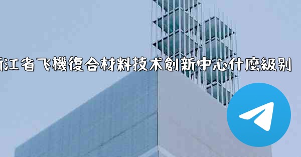 浙江省飞機復合材料技术創新中心什麼級别