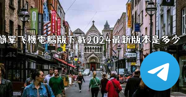 <b>簡單飞機電腦版下載2024最新版本是多少</b>