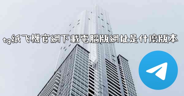 <b>tg纸飞機官網下載電腦版網址是什麼版本</b>