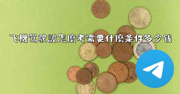 飞機驾驶證怎麼考需要什麼条件多少钱