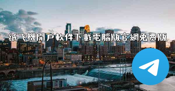 纸飞機開戶軟件下載電腦版官網免费版