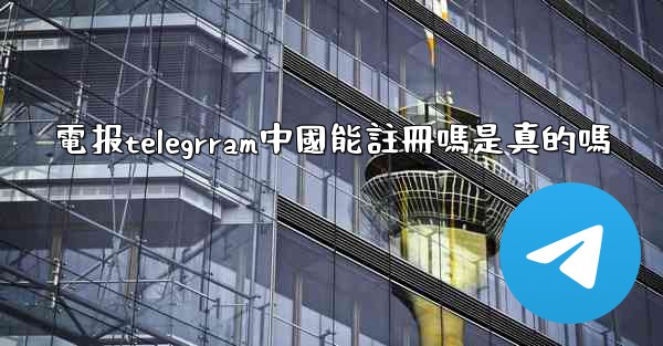 <b>電报telegrram中國能註冊嗎是真的嗎</b>