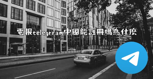 電报telegrram中國能註冊嗎為什麼