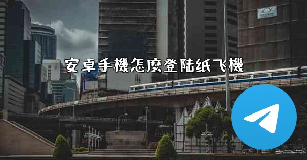 <b>安卓手機怎麼登陆纸飞機</b>