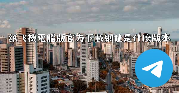 纸飞機電腦版官方下載網址是什麼版本