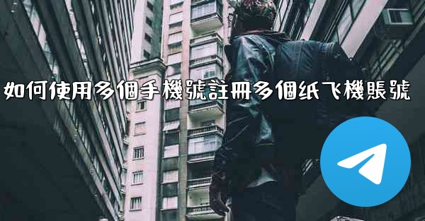 如何使用多個手機號註冊多個纸飞機賬號