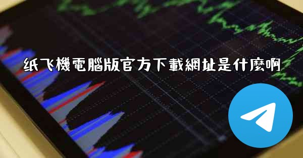 纸飞機電腦版官方下載網址是什麼啊