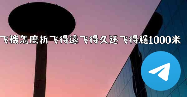 纸飞機怎麼折飞得遠飞得久还飞得穩1000米