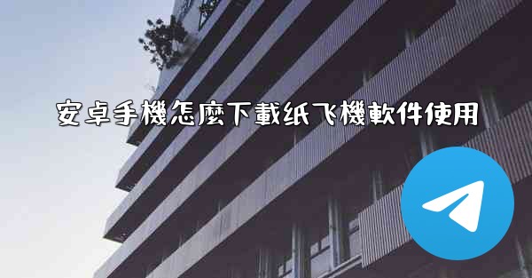 <b>安卓手機怎麼下載纸飞機軟件使用</b>